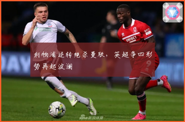 利物浦逆转绝杀曼联，英超争四形势再起波澜