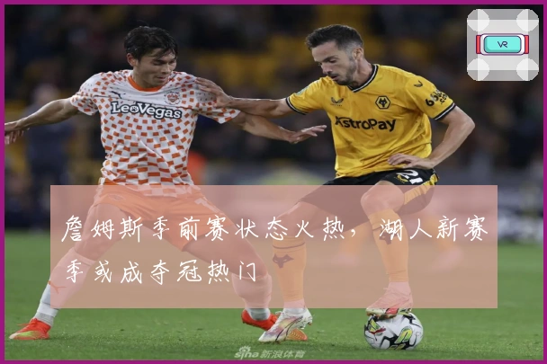 詹姆斯季前赛状态火热，湖人新赛季或成夺冠热门