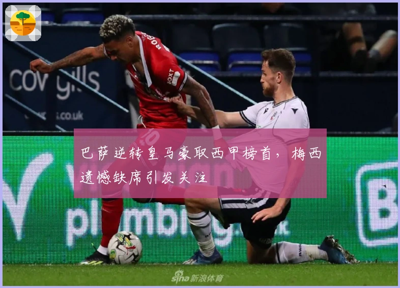 巴萨逆转皇马豪取西甲榜首，梅西遗憾缺席引发关注