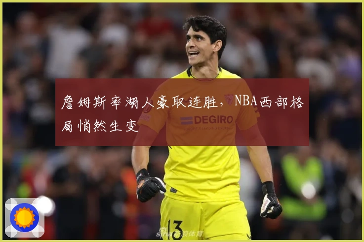 詹姆斯率湖人豪取连胜，NBA西部格局悄然生变