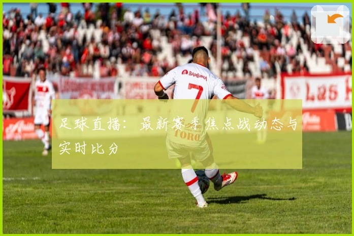 足球直播：最新赛季焦点战动态与实时比分