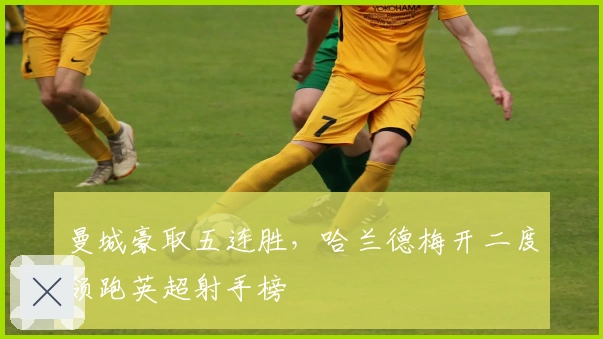 曼城豪取五连胜，哈兰德梅开二度领跑英超射手榜