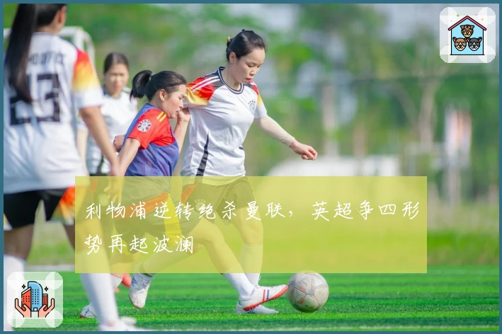 利物浦逆转绝杀曼联，英超争四形势再起波澜