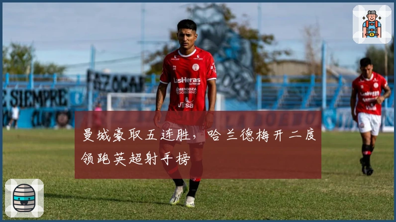 曼城豪取五连胜，哈兰德梅开二度领跑英超射手榜