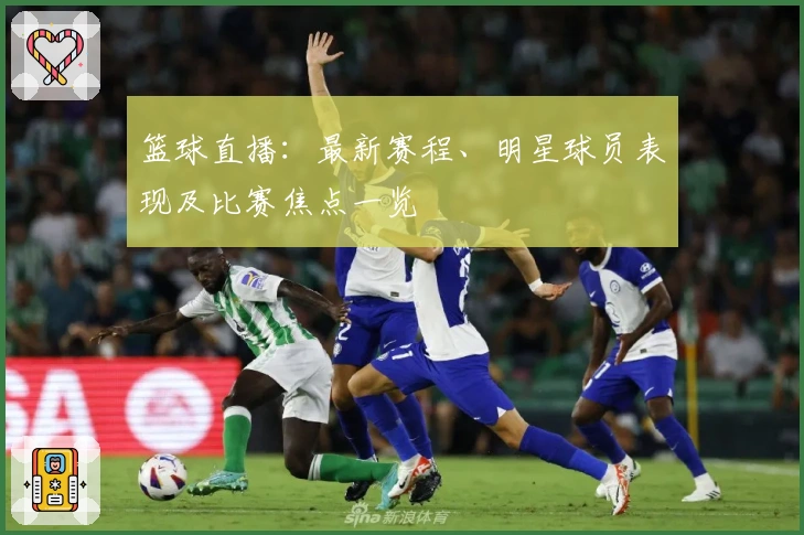 篮球直播：最新赛程、明星球员表现及比赛焦点一览