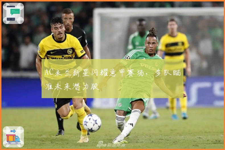 AC米兰新星闪耀意甲赛场，多队瞄准未来潜力股