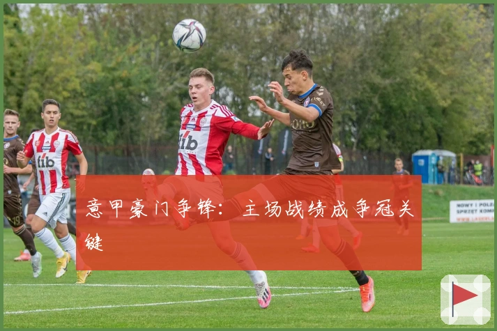 意甲豪门争锋：主场战绩成争冠关键