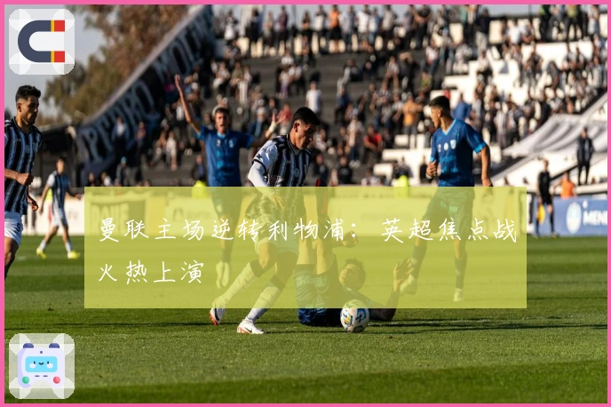 曼联主场逆转利物浦：英超焦点战火热上演