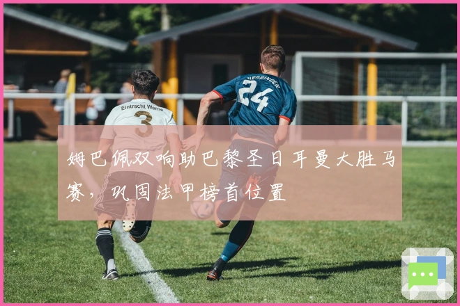 姆巴佩双响助巴黎圣日耳曼大胜马赛，巩固法甲榜首位置