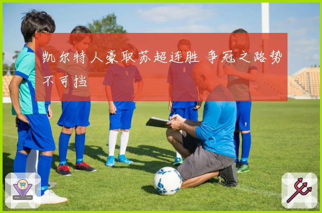 凯尔特人豪取苏超连胜 争冠之路势不可挡