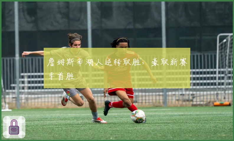 詹姆斯率湖人逆转取胜，豪取新赛季首胜