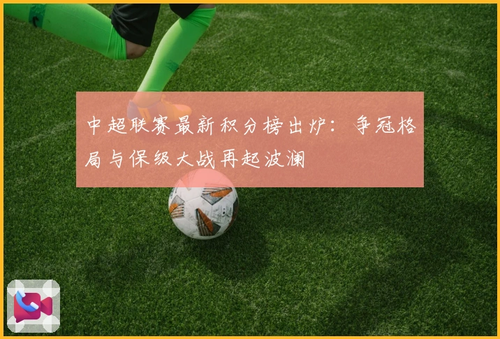中超联赛最新积分榜出炉：争冠格局与保级大战再起波澜