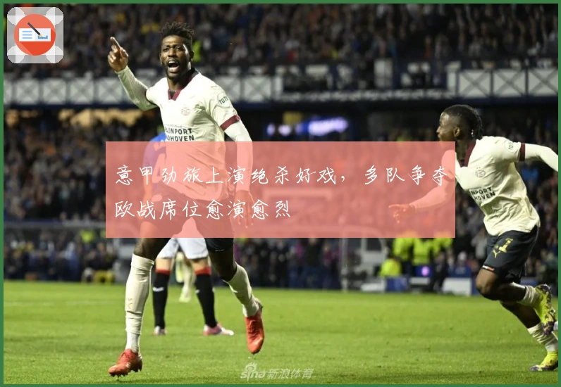 意甲劲旅上演绝杀好戏，多队争夺欧战席位愈演愈烈