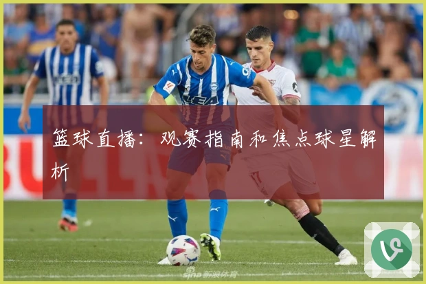 篮球直播:观赛指南和焦点球星解析