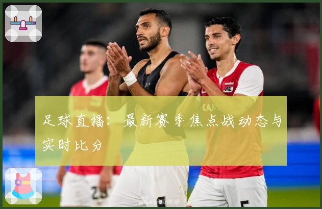 足球直播：最新赛季焦点战动态与实时比分