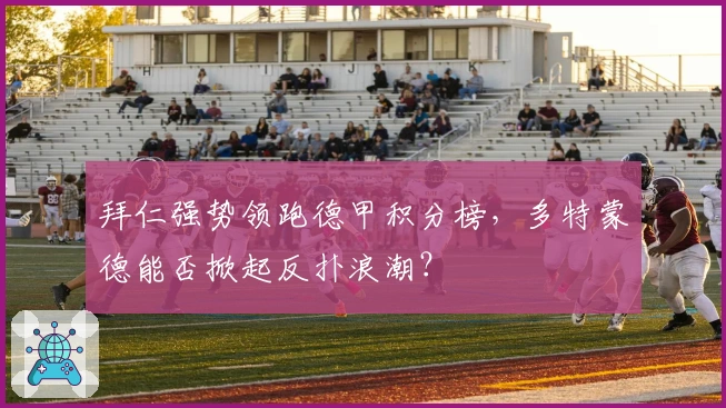 拜仁强势领跑德甲积分榜，多特蒙德能否掀起反扑浪潮？