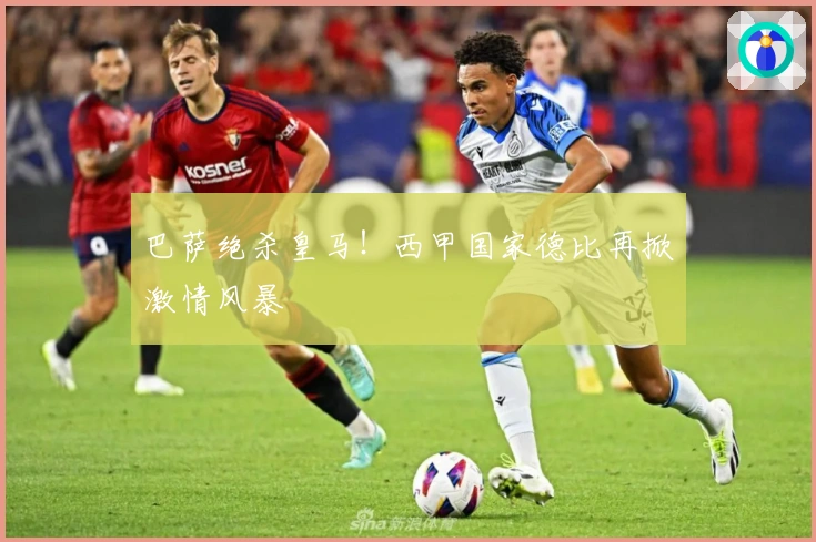 巴萨绝杀皇马！西甲国家德比再掀激情风暴
