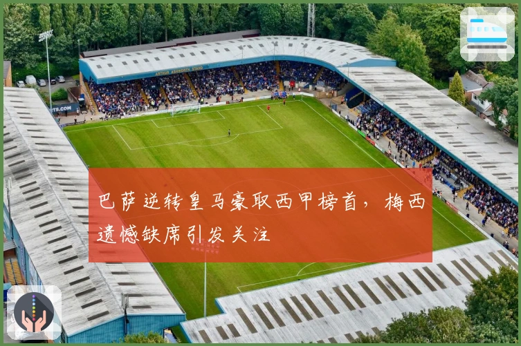 巴萨逆转皇马豪取西甲榜首,梅西遗憾缺席引发关注