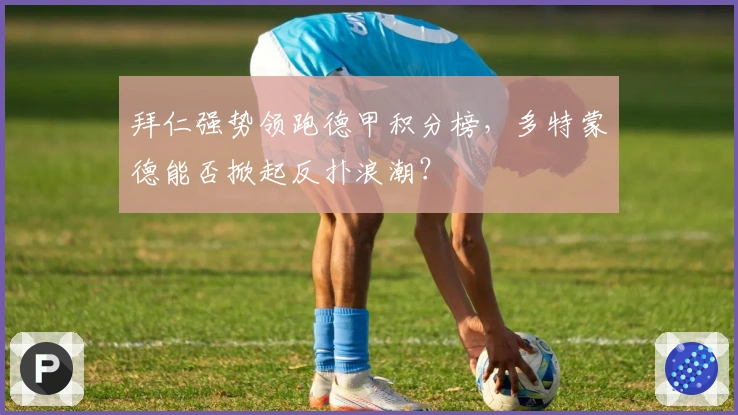 拜仁强势领跑德甲积分榜，多特蒙德能否掀起反扑浪潮？