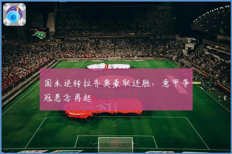 国米逆转拉齐奥豪取连胜，意甲争冠悬念再起