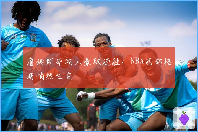 詹姆斯率湖人豪取连胜，NBA西部格局悄然生变