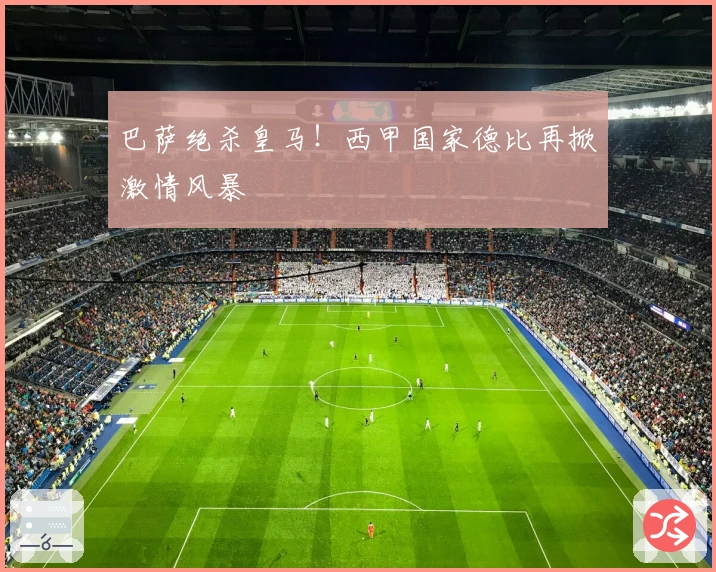 巴萨绝杀皇马！西甲国家德比再掀激情风暴