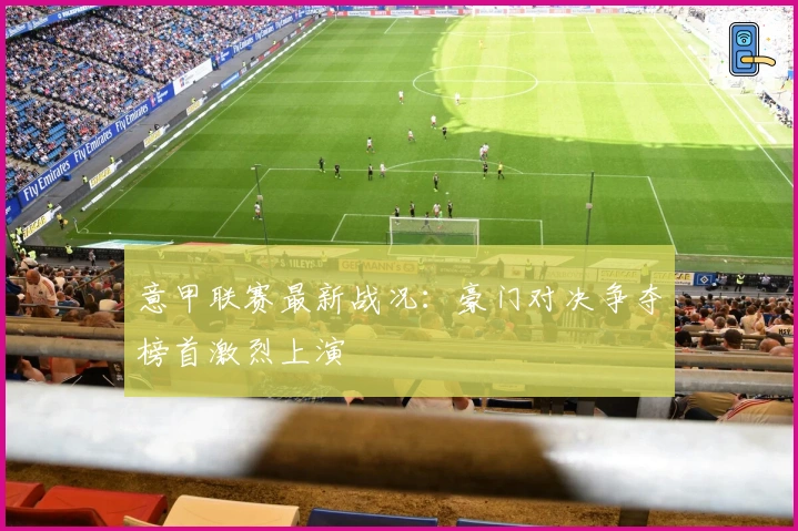 意甲联赛最新战况：豪门对决争夺榜首激烈上演