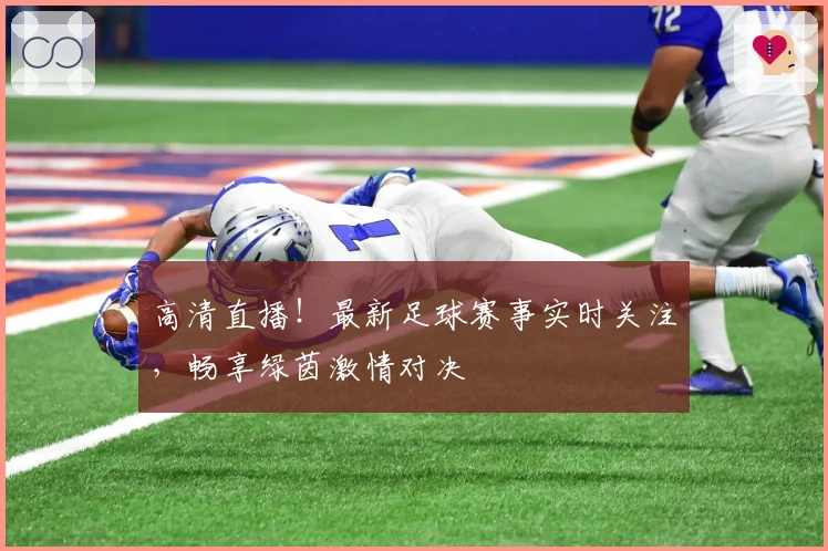 高清直播!最新足球赛事实时关注,畅享绿茵激情对决