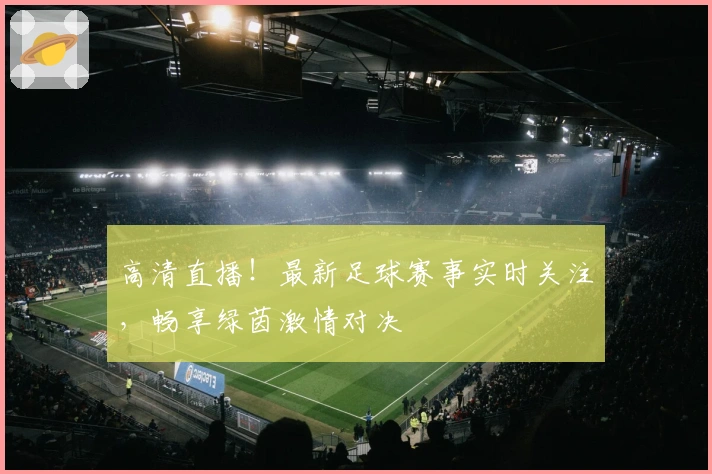 高清直播！最新足球赛事实时关注，畅享绿茵激情对决